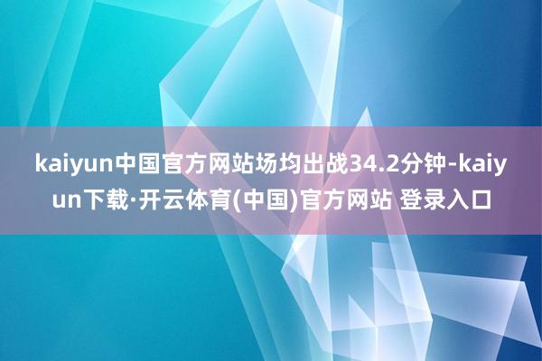 kaiyun中国官方网站场均出战34.2分钟-kaiyun下载·开云体育(中国)官方网站 登录入口
