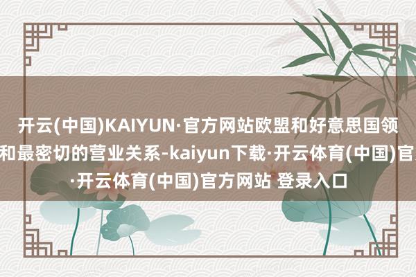 开云(中国)KAIYUN·官方网站欧盟和好意思国领有全国上最紧迫和最密切的营业关系-kaiyun下载·开云体育(中国)官方网站 登录入口