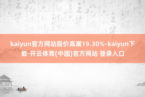 kaiyun官方网站股价高潮19.30%-kaiyun下载·开云体育(中国)官方网站 登录入口