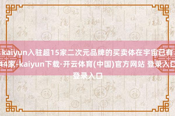 kaiyun入驻超15家二次元品牌的买卖体在宇宙已有44家-kaiyun下载·开云体育(中国)官方网站 登录入口
