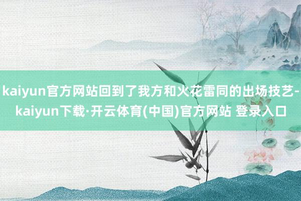 kaiyun官方网站回到了我方和火花雷同的出场技艺-kaiyun下载·开云体育(中国)官方网站 登录入口