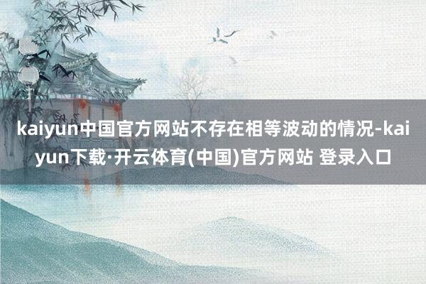 kaiyun中国官方网站不存在相等波动的情况-kaiyun下载·开云体育(中国)官方网站 登录入口