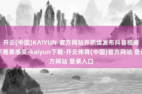 开云(中国)KAIYUN·官方网站并抓续发布抖音视频记载不雅赛感受-kaiyun下载·开云体育(中国)官方网站 登录入口