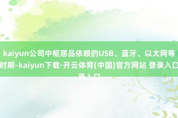 kaiyun公司中枢居品依赖的USB、蓝牙、以太网等时期-kaiyun下载·开云体育(中国)官方网站 登录入口