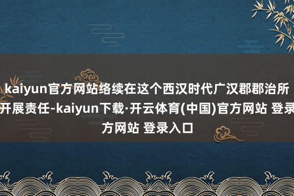 kaiyun官方网站络续在这个西汉时代广汉郡郡治所在地开展责任-kaiyun下载·开云体育(中国)官方网站 登录入口