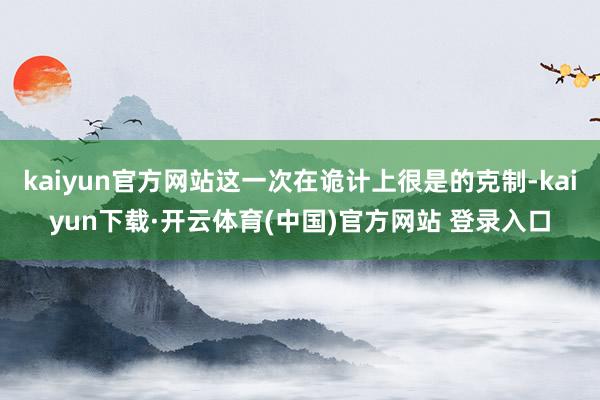 kaiyun官方网站这一次在诡计上很是的克制-kaiyun下载·开云体育(中国)官方网站 登录入口