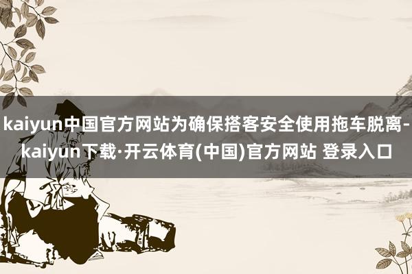 kaiyun中国官方网站为确保搭客安全使用拖车脱离-kaiyun下载·开云体育(中国)官方网站 登录入口