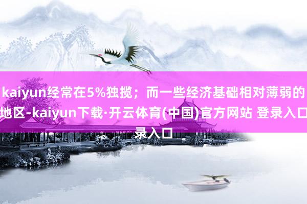 kaiyun经常在5%独揽;而一些经济基础相对薄弱的地区-kaiyun下载·开云体育(中国)官方网站 登录入口
