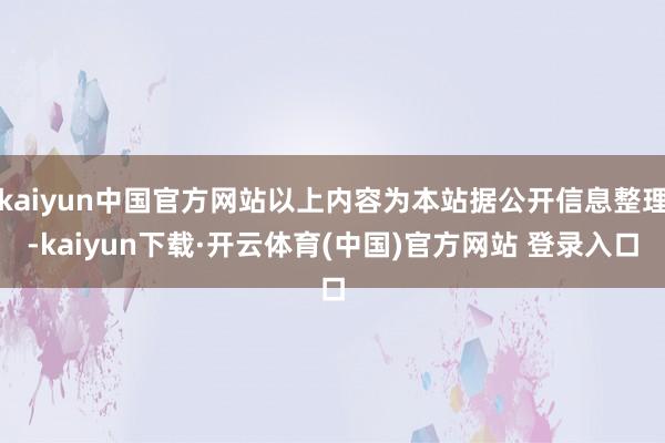 kaiyun中国官方网站以上内容为本站据公开信息整理-kaiyun下载·开云体育(中国)官方网站 登录入口