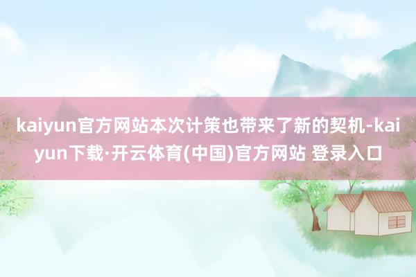 kaiyun官方网站本次计策也带来了新的契机-kaiyun下载·开云体育(中国)官方网站 登录入口