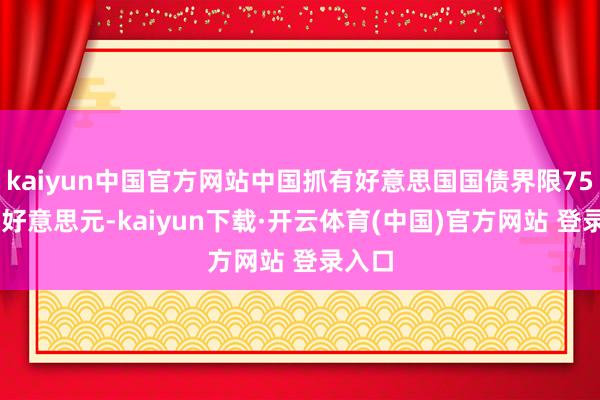 kaiyun中国官方网站中国抓有好意思国国债界限7564亿好意思元-kaiyun下载·开云体育(中国)官方网站 登录入口