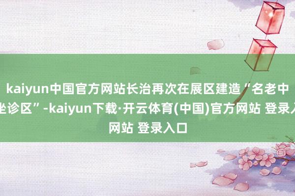 kaiyun中国官方网站长治再次在展区建造“名老中医坐诊区”-kaiyun下载·开云体育(中国)官方网站 登录入口