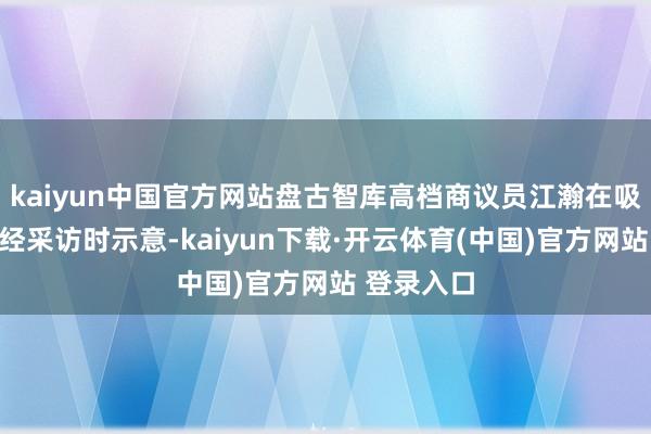 kaiyun中国官方网站盘古智库高档商议员江瀚在吸收第一财经采访时示意-kaiyun下载·开云体育(中国)官方网站 登录入口