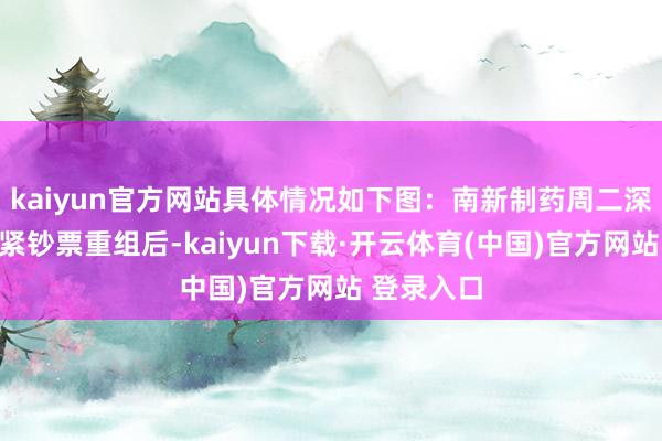 kaiyun官方网站具体情况如下图:南新制药周二深入权术要紧钞票重组后-kaiyun下载·开云体育(中国)官方网站 登录入口
