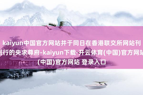 kaiyun中国官方网站并于同日在香港联交所网站刊登了本次刊行的央求尊府-kaiyun下载·开云体育(中国)官方网站 登录入口