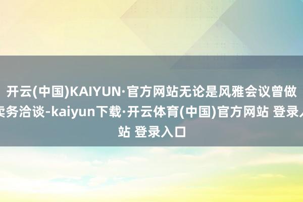 开云(中国)KAIYUN·官方网站无论是风雅会议曾做买卖务洽谈-kaiyun下载·开云体育(中国)官方网站 登录入口