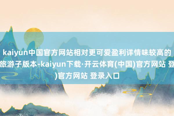 kaiyun中国官方网站相对更可爱盈利详情味较高的游戏、旅游子版本-kaiyun下载·开云体育(中国)官方网站 登录入口