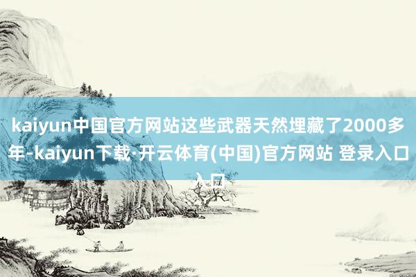 kaiyun中国官方网站这些武器天然埋藏了2000多年-kaiyun下载·开云体育(中国)官方网站 登录入口