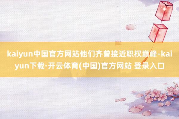 kaiyun中国官方网站他们齐曾接近职权巅峰-kaiyun下载·开云体育(中国)官方网站 登录入口