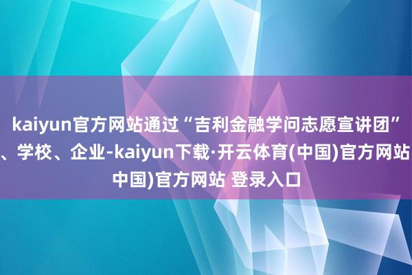 kaiyun官方网站通过“吉利金融学问志愿宣讲团”真切社区、学校、企业-kaiyun下载·开云体育(中国)官方网站 登录入口