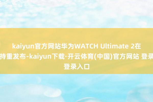 kaiyun官方网站华为WATCH Ultimate 2在国外持重发布-kaiyun下载·开云体育(中国)官方网站 登录入口