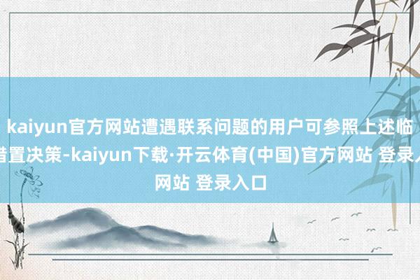 kaiyun官方网站遭遇联系问题的用户可参照上述临时措置决策-kaiyun下载·开云体育(中国)官方网站 登录入口