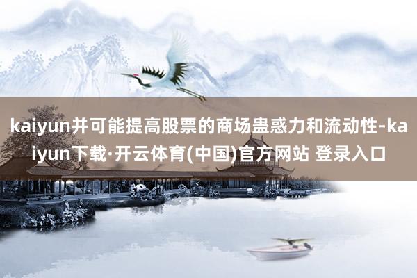 kaiyun并可能提高股票的商场蛊惑力和流动性-kaiyun下载·开云体育(中国)官方网站 登录入口