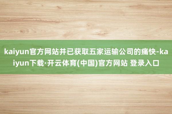 kaiyun官方网站并已获取五家运输公司的痛快-kaiyun下载·开云体育(中国)官方网站 登录入口