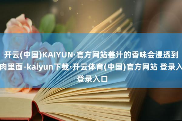 开云(中国)KAIYUN·官方网站姜汁的香味会浸透到鸭肉里面-kaiyun下载·开云体育(中国)官方网站 登录入口