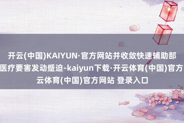 开云(中国)KAIYUN·官方网站并收敛快速辅助部队针对难民和医疗要害发动蹙迫-kaiyun下载·开云体育(中国)官方网站 登录入口