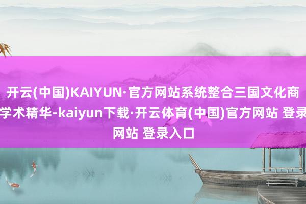 开云(中国)KAIYUN·官方网站系统整合三国文化商讨的学术精华-kaiyun下载·开云体育(中国)官方网站 登录入口