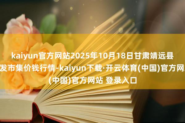 kaiyun官方网站2025年10月18日甘肃靖远县瓜果蔬菜批发市集价钱行情-kaiyun下载·开云体育(中国)官方网站 登录入口