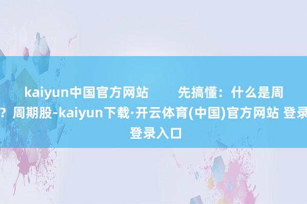 kaiyun中国官方网站        先搞懂：什么是周期股？周期股-kaiyun下载·开云体育(中国)官方网站 登录入口