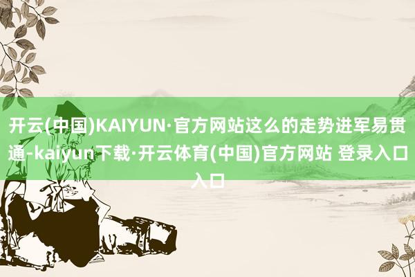 开云(中国)KAIYUN·官方网站这么的走势进军易贯通-kaiyun下载·开云体育(中国)官方网站 登录入口