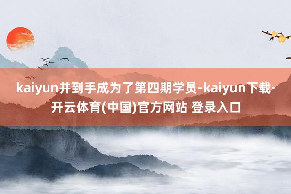 kaiyun并到手成为了第四期学员-kaiyun下载·开云体育(中国)官方网站 登录入口