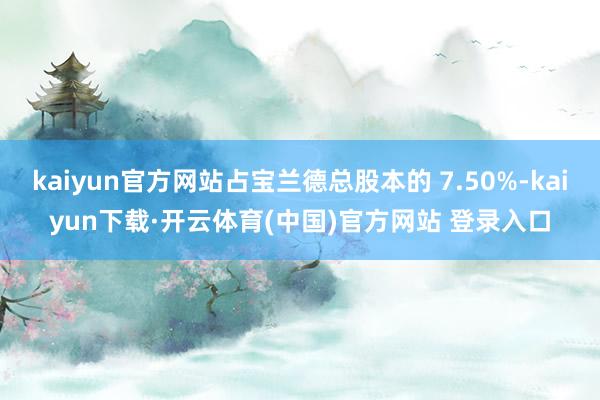 kaiyun官方网站占宝兰德总股本的 7.50%-kaiyun下载·开云体育(中国)官方网站 登录入口