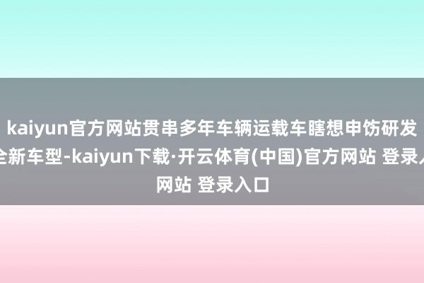 kaiyun官方网站贯串多年车辆运载车瞎想申饬研发的全新车型-kaiyun下载·开云体育(中国)官方网站 登录入口