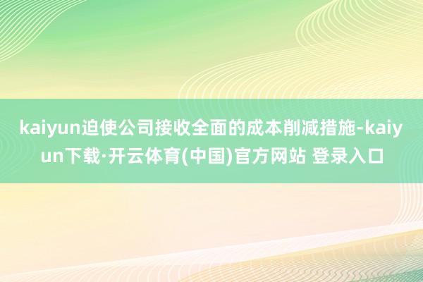 kaiyun迫使公司接收全面的成本削减措施-kaiyun下载·开云体育(中国)官方网站 登录入口