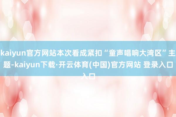 kaiyun官方网站本次看成紧扣“童声唱响大湾区”主题-kaiyun下载·开云体育(中国)官方网站 登录入口
