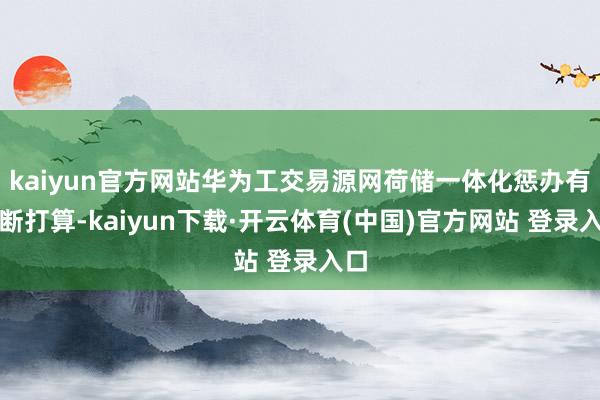 kaiyun官方网站华为工交易源网荷储一体化惩办有推断打算-kaiyun下载·开云体育(中国)官方网站 登录入口