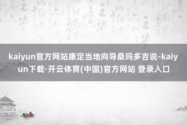 kaiyun官方网站康定当地向导桑玛多吉说-kaiyun下载·开云体育(中国)官方网站 登录入口
