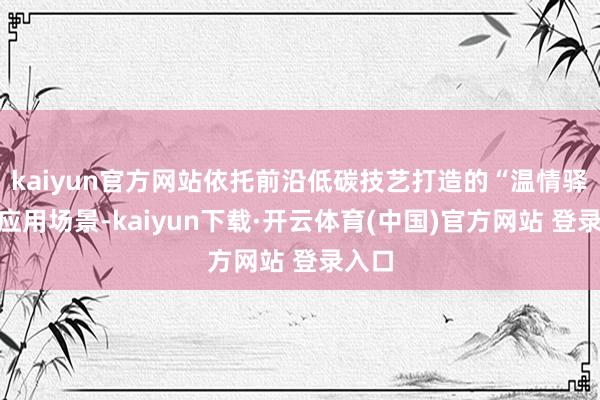 kaiyun官方网站依托前沿低碳技艺打造的“温情驿站”应用场景-kaiyun下载·开云体育(中国)官方网站 登录入口