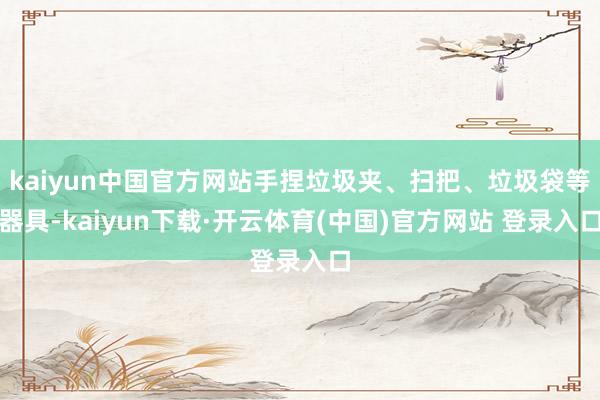 kaiyun中国官方网站手捏垃圾夹、扫把、垃圾袋等器具-kaiyun下载·开云体育(中国)官方网站 登录入口