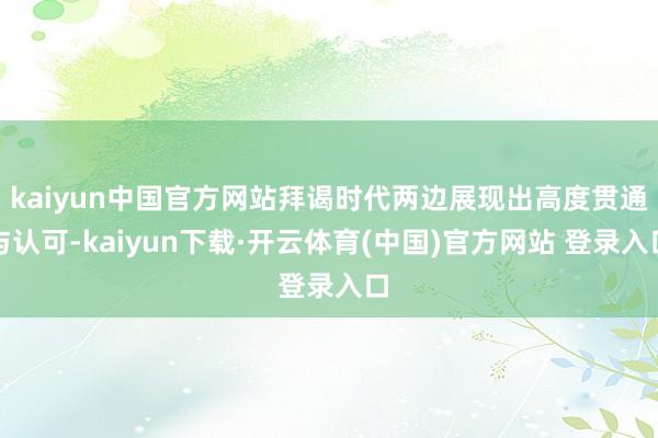 kaiyun中国官方网站拜谒时代两边展现出高度贯通与认可-kaiyun下载·开云体育(中国)官方网站 登录入口