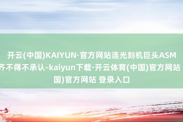 开云(中国)KAIYUN·官方网站连光刻机巨头ASML的总裁齐不得不承认-kaiyun下载·开云体育(中国)官方网站 登录入口
