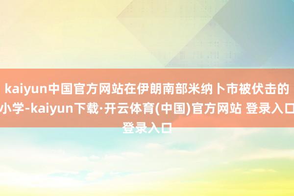 kaiyun中国官方网站在伊朗南部米纳卜市被伏击的小学-kaiyun下载·开云体育(中国)官方网站 登录入口